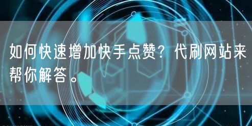 如何快速增加快手点赞？代刷网站来帮你解答。