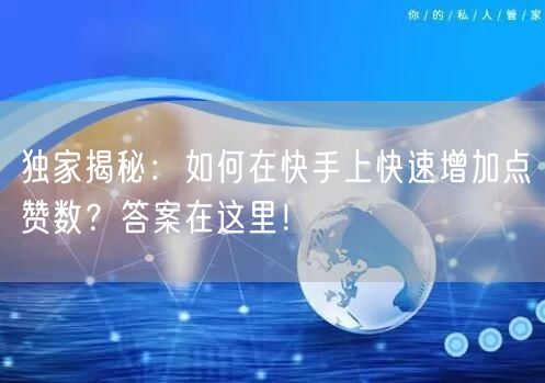 独家揭秘：如何在快手上快速增加点赞数？答案在这里！