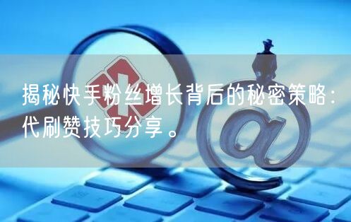 揭秘快手粉丝增长背后的秘密策略：代刷赞技巧分享。