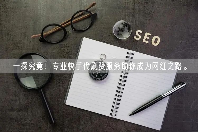 一探究竟！专业快手代刷赞服务助你成为网红之路。