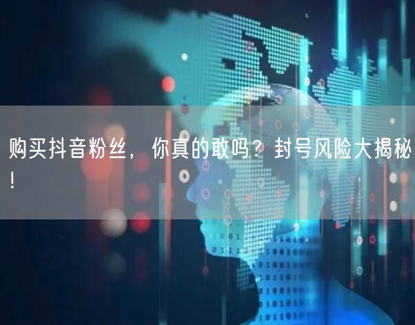 购买抖音粉丝，你真的敢吗？封号风险大揭秘！