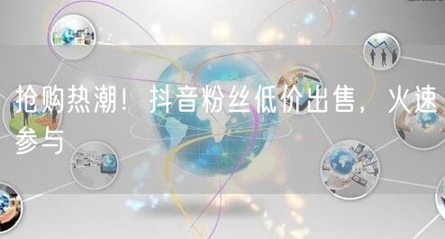抢购热潮！抖音粉丝低价出售，火速参与