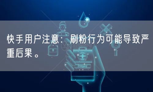 快手用户注意：刷粉行为可能导致严重后果。
