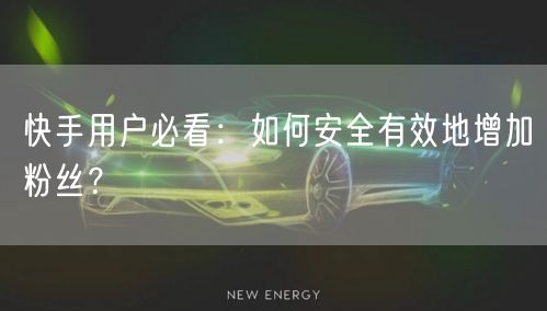 快手用户必看：如何安全有效地增加粉丝？