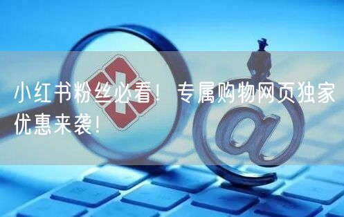 小红书粉丝必看！专属购物网页独家优惠来袭！