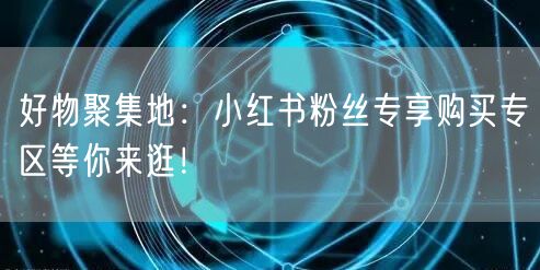好物聚集地：小红书粉丝专享购买专区等你来逛！