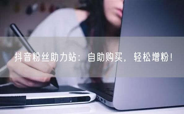 抖音粉丝助力站：自助购买，轻松增粉！