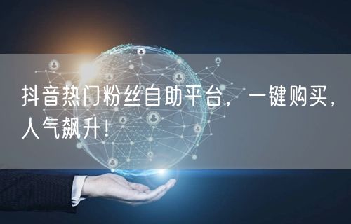 抖音热门粉丝自助平台，一键购买，人气飙升！