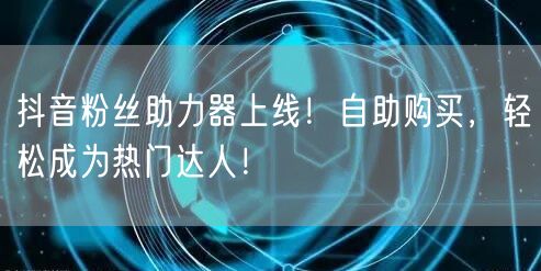 抖音粉丝助力器上线！自助购买，轻松成为热门达人！