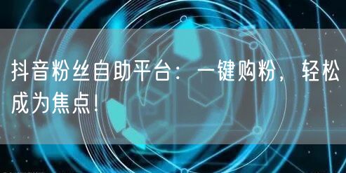 抖音粉丝自助平台：一键购粉，轻松成为焦点！