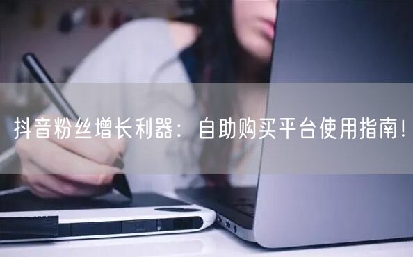 抖音粉丝增长利器：自助购买平台使用指南！
