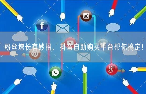 粉丝增长有妙招，抖音自助购买平台帮你搞定！
