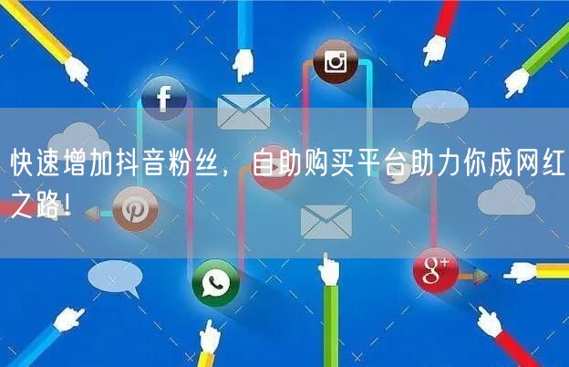 快速增加抖音粉丝，自助购买平台助力你成网红之路！
