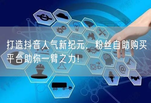 打造抖音人气新纪元，粉丝自助购买平台助你一臂之力！
