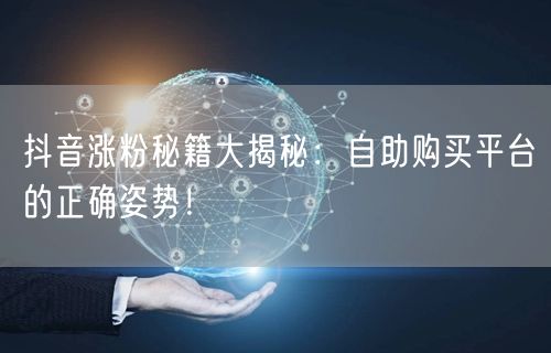 抖音涨粉秘籍大揭秘：自助购买平台的正确姿势！