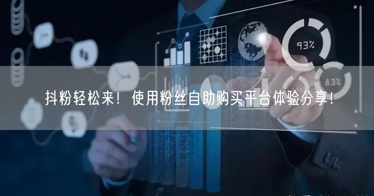 抖粉轻松来！使用粉丝自助购买平台体验分享！