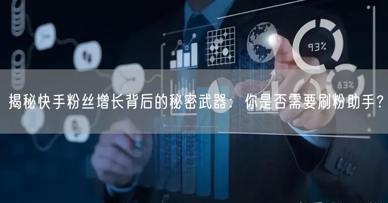 揭秘快手粉丝增长背后的秘密武器：你是否需要刷粉助手？