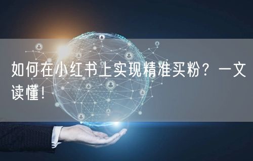 如何在小红书上实现精准买粉？一文读懂！