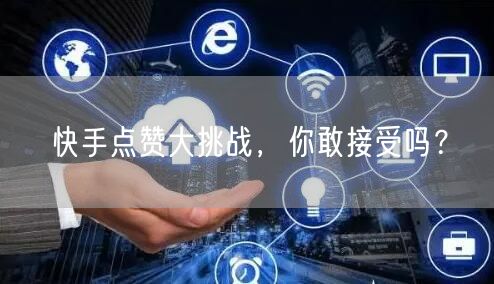 快手点赞大挑战，你敢接受吗？