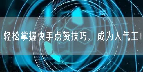 轻松掌握快手点赞技巧，成为人气王！