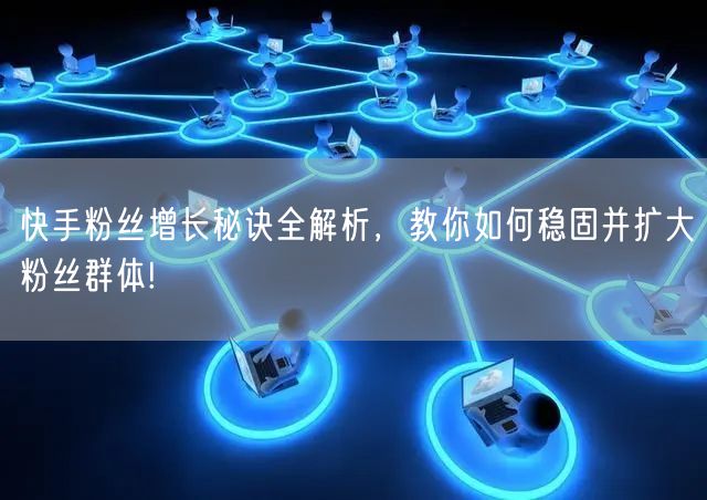 快手粉丝增长秘诀全解析，教你如何稳固并扩大粉丝群体!