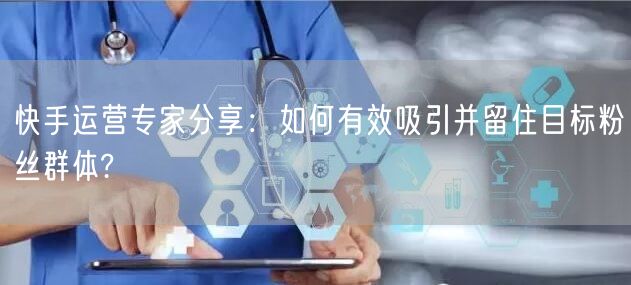快手运营专家分享：如何有效吸引并留住目标粉丝群体?