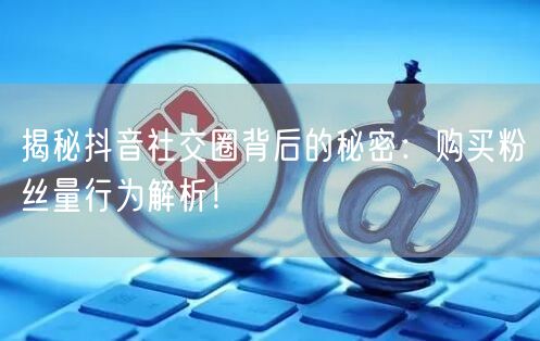 揭秘抖音社交圈背后的秘密：购买粉丝量行为解析！
