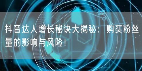 抖音达人增长秘诀大揭秘：购买粉丝量的影响与风险！