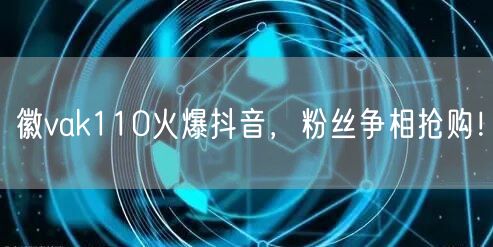 徽vak110火爆抖音，粉丝争相抢购！