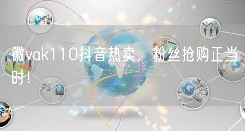徽vak110抖音热卖，粉丝抢购正当时！