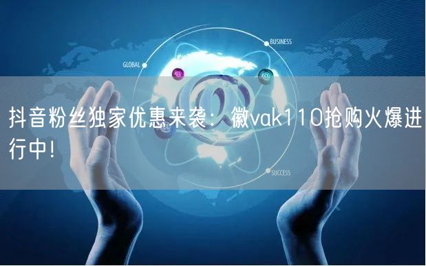 抖音粉丝独家优惠来袭：徽vak110抢购火爆进行中！