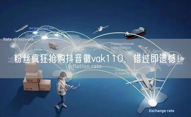 粉丝疯狂抢购抖音徽vak110，错过即遗憾！