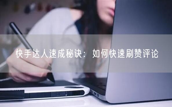 快手达人速成秘诀：如何快速刷赞评论