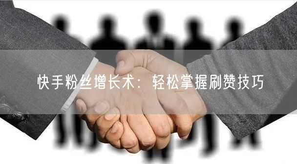 快手粉丝增长术：轻松掌握刷赞技巧