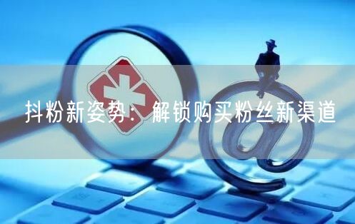 抖粉新姿势：解锁购买粉丝新渠道