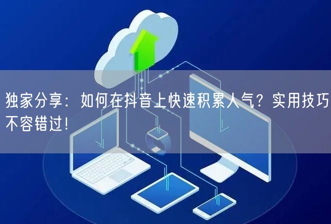 独家分享：如何在抖音上快速积累人气？实用技巧不容错过！