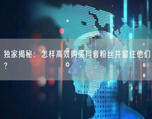 独家揭秘：怎样高效购买抖音粉丝并留住他们？