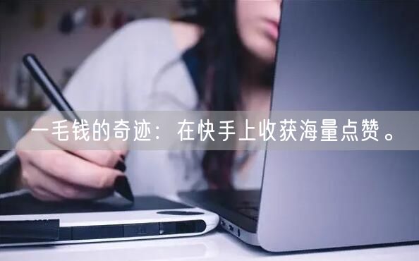 一毛钱的奇迹：在快手上收获海量点赞。
