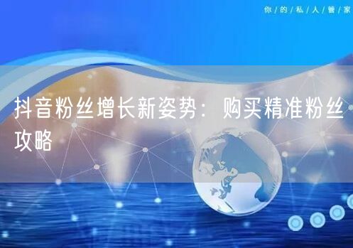 抖音粉丝增长新姿势：购买精准粉丝攻略
