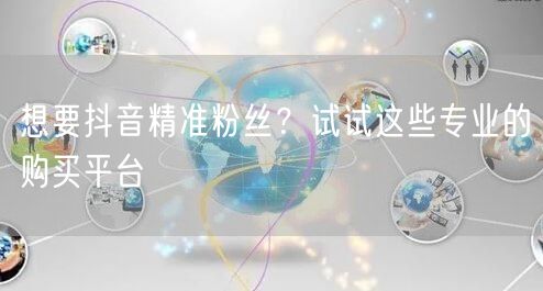 想要抖音精准粉丝？试试这些专业的购买平台