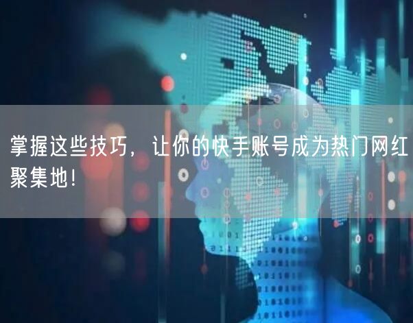 掌握这些技巧，让你的快手账号成为热门网红聚集地！