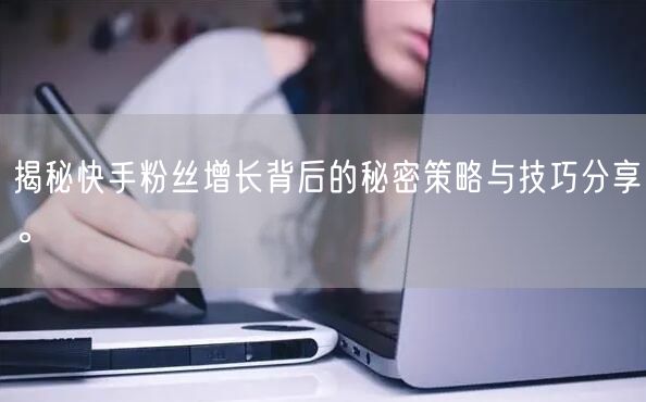 揭秘快手粉丝增长背后的秘密策略与技巧分享。