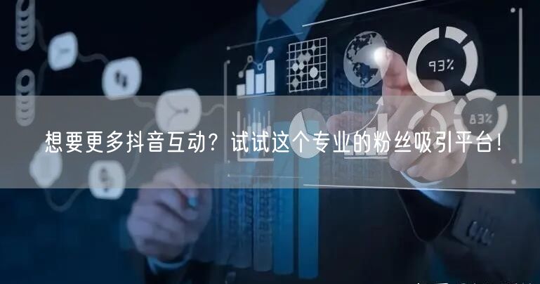 想要更多抖音互动？试试这个专业的粉丝吸引平台！