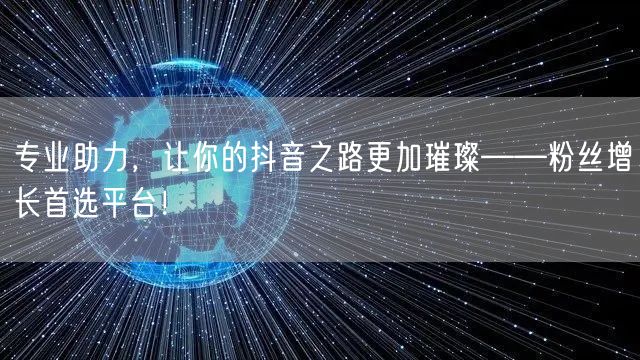 专业助力，让你的抖音之路更加璀璨——粉丝增长首选平台！