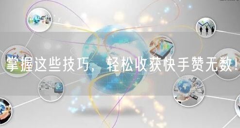 掌握这些技巧，轻松收获快手赞无数！