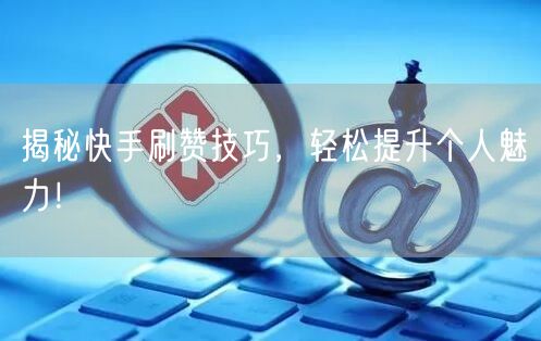 揭秘快手刷赞技巧，轻松提升个人魅力！