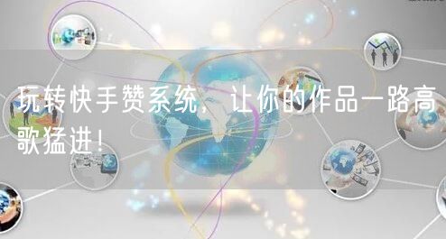 玩转快手赞系统，让你的作品一路高歌猛进！