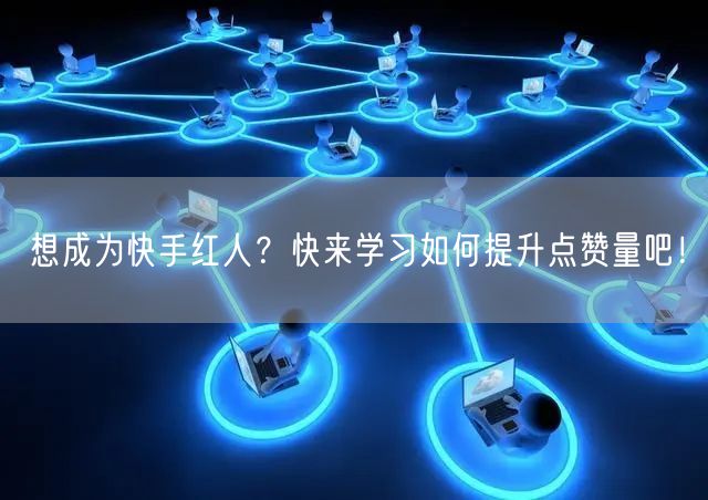 想成为快手红人？快来学习如何提升点赞量吧！