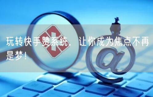玩转快手赞系统，让你成为焦点不再是梦！
