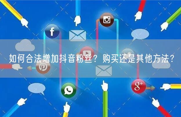 如何合法增加抖音粉丝？购买还是其他方法？